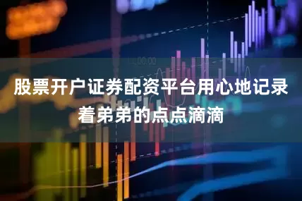 股票开户证券配资平台用心地记录着弟弟的点点滴滴