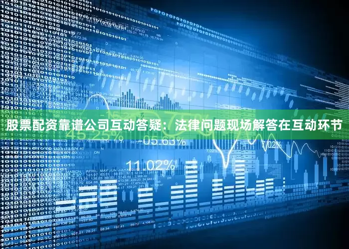 股票配资靠谱公司互动答疑：法律问题现场解答在互动环节