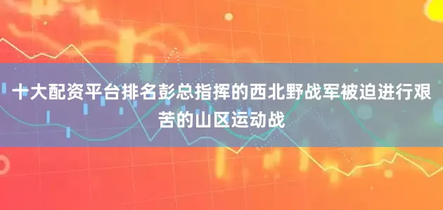 十大配资平台排名彭总指挥的西北野战军被迫进行艰苦的山区运动战