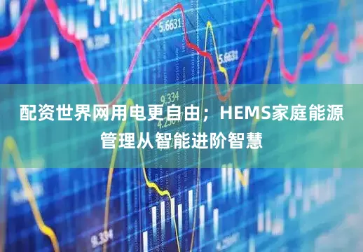 配资世界网用电更自由；HEMS家庭能源管理从智能进阶智慧