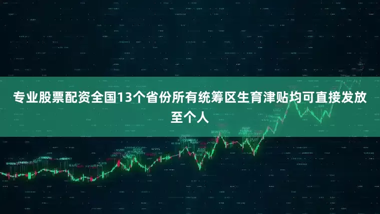 专业股票配资全国13个省份所有统筹区生育津贴均可直接发放至个人