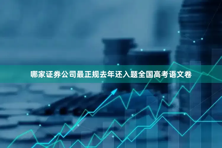 哪家证券公司最正规去年还入题全国高考语文卷
