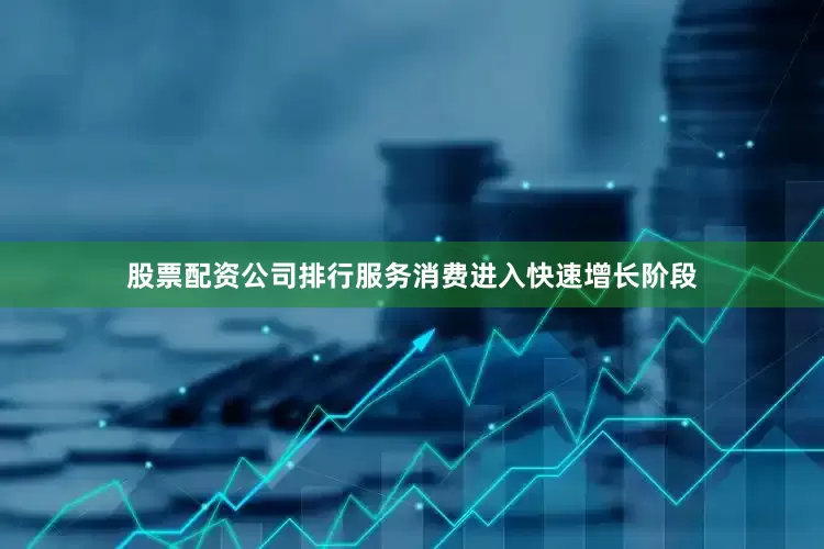 股票配资公司排行服务消费进入快速增长阶段