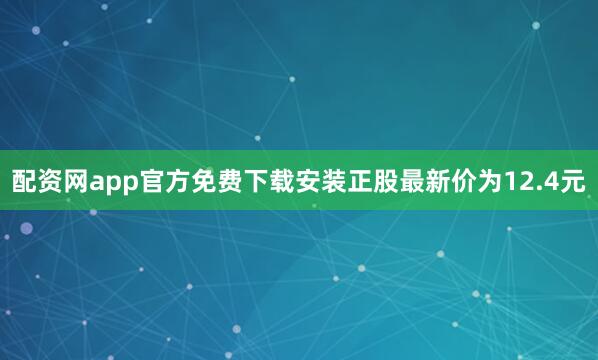 配资网app官方免费下载安装正股最新价为12.4元
