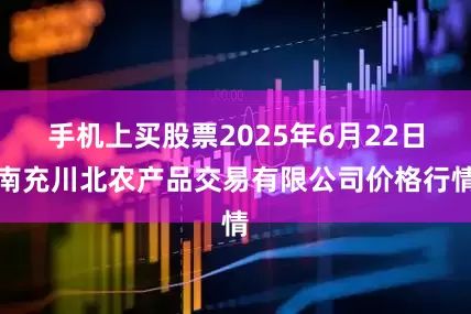 手机上买股票2025年6月22日南充川北农产品交易有限公司价格行情