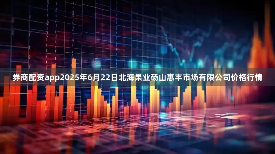 券商配资app2025年6月22日北海果业砀山惠丰市场有限公司价格行情