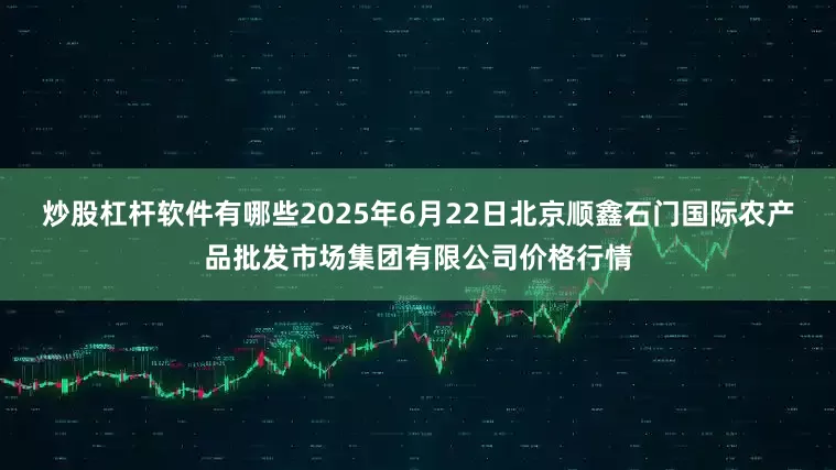 炒股杠杆软件有哪些2025年6月22日北京顺鑫石门国际农产品批发市场集团有限公司价格行情