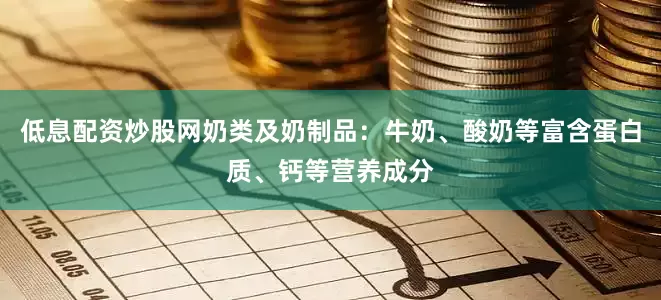低息配资炒股网奶类及奶制品：牛奶、酸奶等富含蛋白质、钙等营养成分