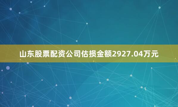 山东股票配资公司估损金额2927.04万元