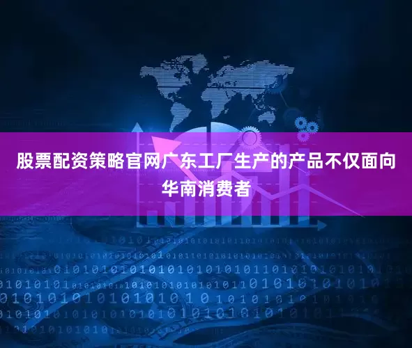 股票配资策略官网广东工厂生产的产品不仅面向华南消费者
