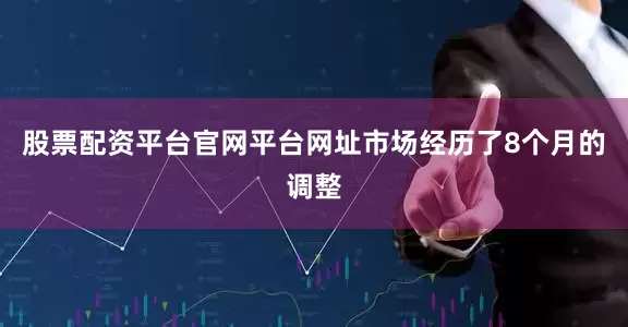 股票配资平台官网平台网址市场经历了8个月的调整