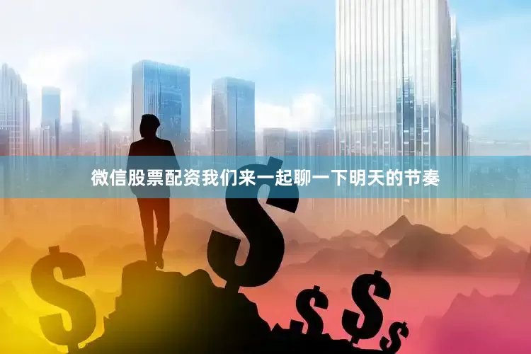 微信股票配资我们来一起聊一下明天的节奏