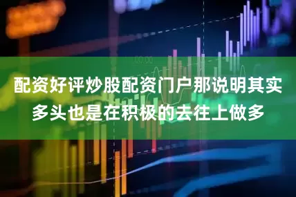 配资好评炒股配资门户那说明其实多头也是在积极的去往上做多