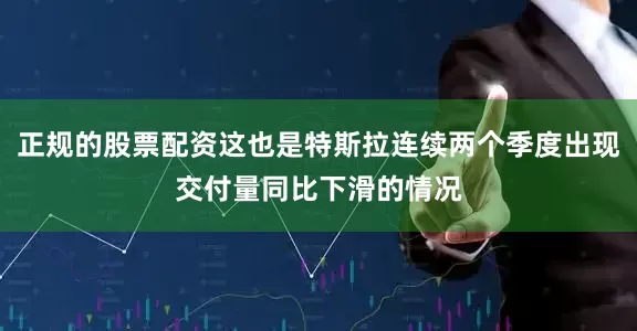 正规的股票配资这也是特斯拉连续两个季度出现交付量同比下滑的情况
