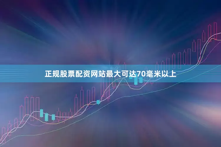 正规股票配资网站最大可达70毫米以上