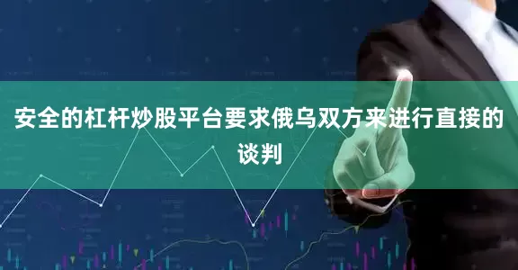 安全的杠杆炒股平台要求俄乌双方来进行直接的谈判