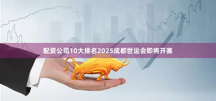 配资公司10大排名2025成都世运会即将开赛