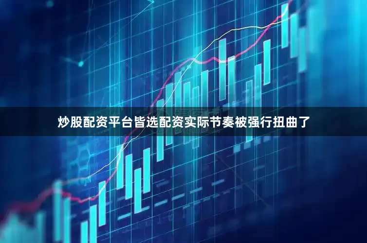 炒股配资平台皆选配资实际节奏被强行扭曲了
