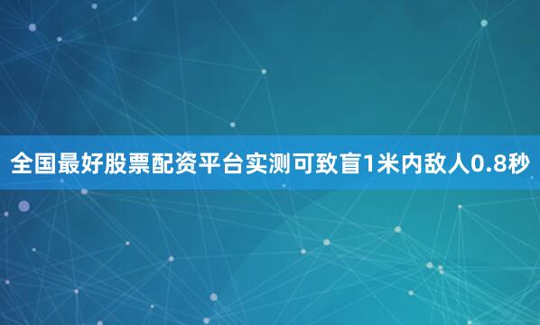 全国最好股票配资平台实测可致盲1米内敌人0.8秒