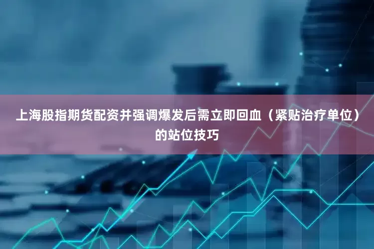 上海股指期货配资并强调爆发后需立即回血（紧贴治疗单位）的站位技巧