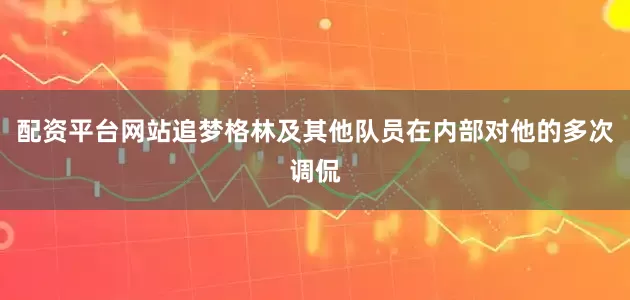 配资平台网站追梦格林及其他队员在内部对他的多次调侃