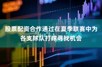 股票配资合作通过在夏季联赛中为各支球队打球寻找机会
