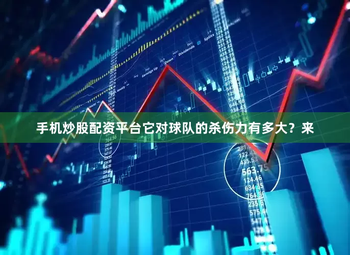 手机炒股配资平台它对球队的杀伤力有多大？来