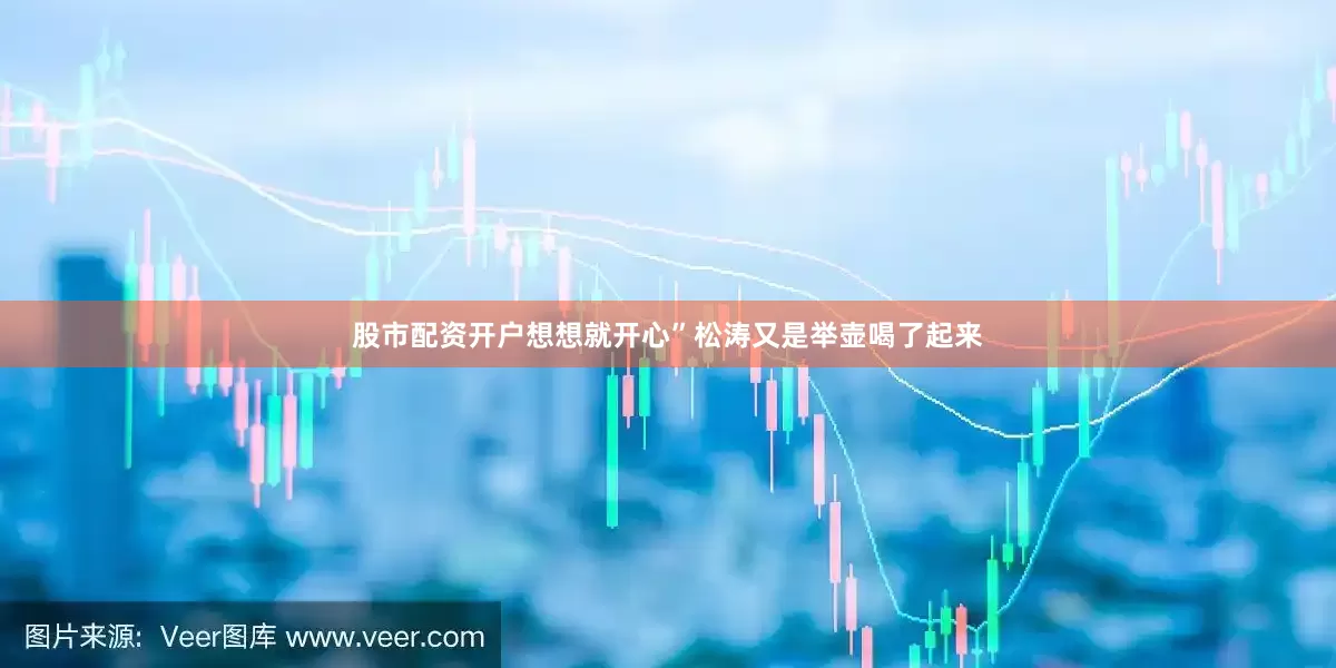 股市配资开户想想就开心”松涛又是举壶喝了起来