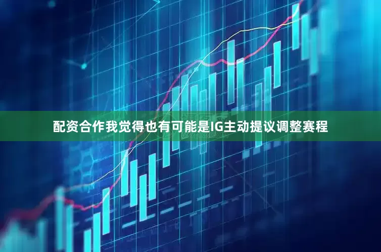 配资合作我觉得也有可能是IG主动提议调整赛程