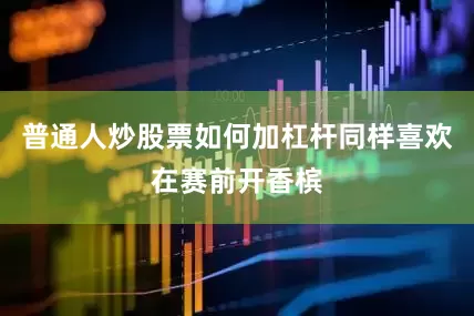 普通人炒股票如何加杠杆同样喜欢在赛前开香槟