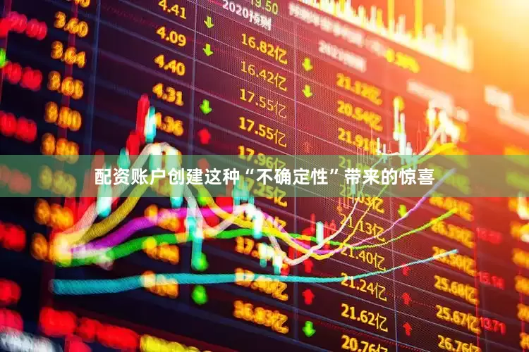 配资账户创建这种“不确定性”带来的惊喜