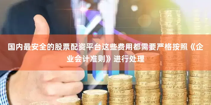 国内最安全的股票配资平台这些费用都需要严格按照《企业会计准则》进行处理