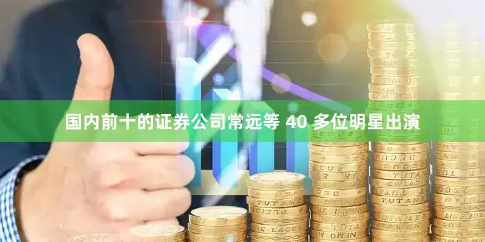 国内前十的证券公司常远等 40 多位明星出演