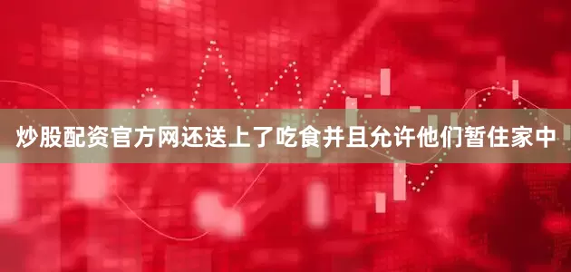 炒股配资官方网还送上了吃食并且允许他们暂住家中