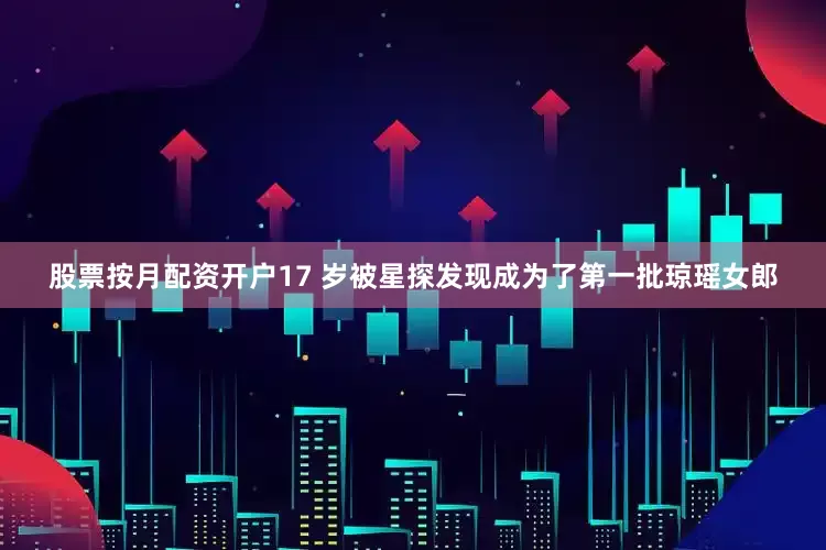 股票按月配资开户17 岁被星探发现成为了第一批琼瑶女郎