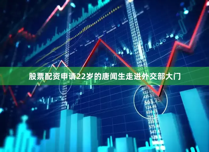 股票配资申请22岁的唐闻生走进外交部大门