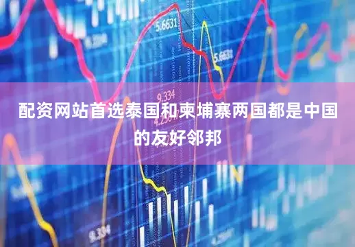 配资网站首选泰国和柬埔寨两国都是中国的友好邻邦