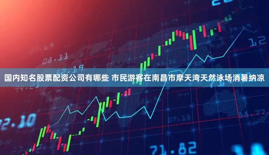 国内知名股票配资公司有哪些 市民游客在南昌市摩天湾天然泳场消暑纳凉
