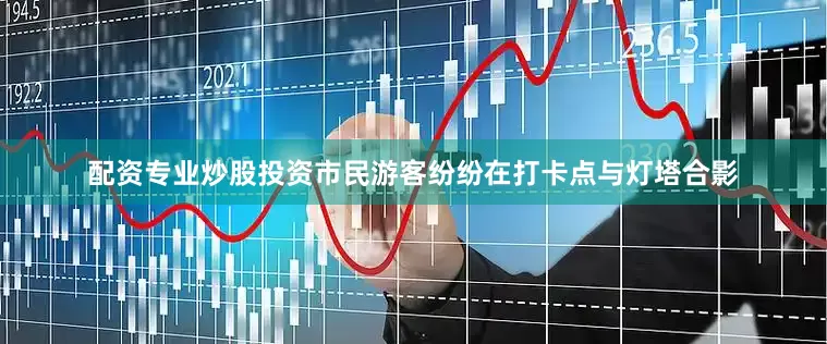 配资专业炒股投资市民游客纷纷在打卡点与灯塔合影