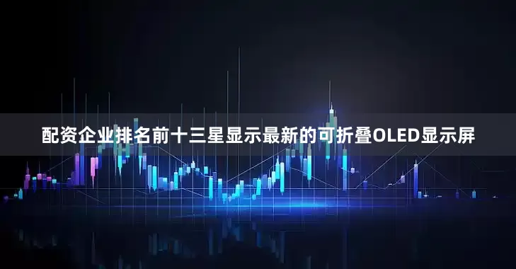 配资企业排名前十三星显示最新的可折叠OLED显示屏