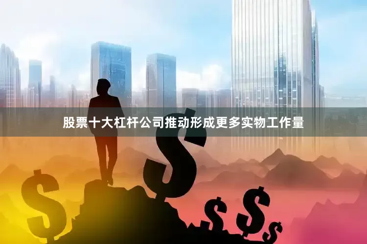 股票十大杠杆公司推动形成更多实物工作量