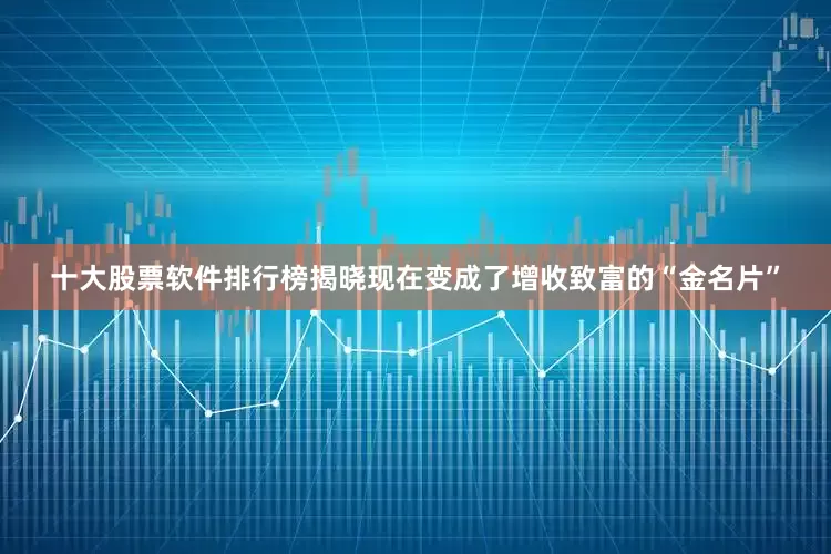 十大股票软件排行榜揭晓现在变成了增收致富的“金名片”