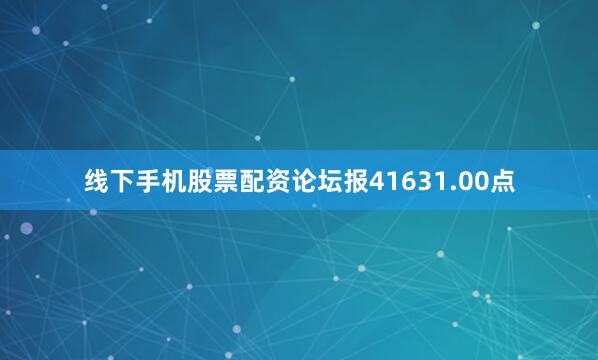 线下手机股票配资论坛报41631.00点