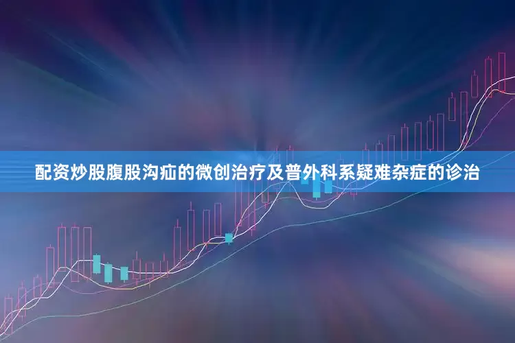 配资炒股腹股沟疝的微创治疗及普外科系疑难杂症的诊治