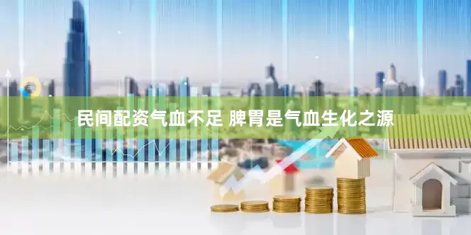 民间配资气血不足 脾胃是气血生化之源