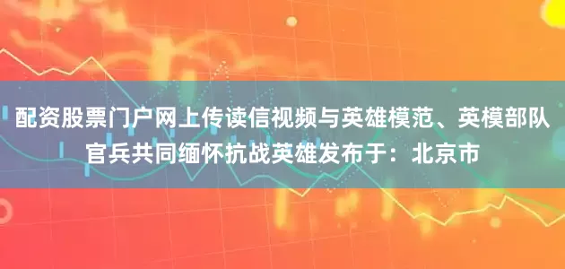 配资股票门户网上传读信视频与英雄模范、英模部队官兵共同缅怀抗战英雄发布于：北京市