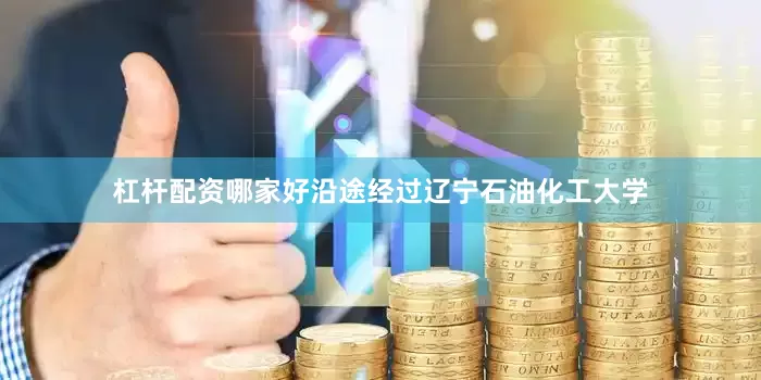 杠杆配资哪家好沿途经过辽宁石油化工大学