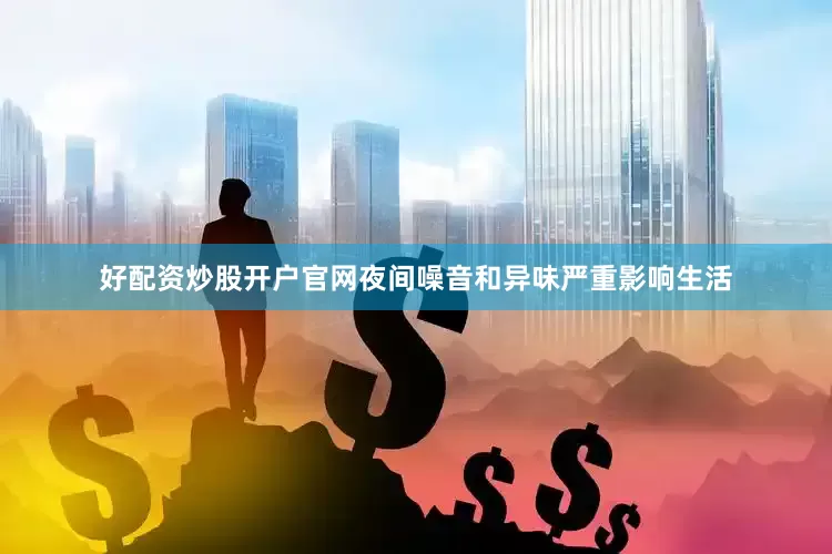 好配资炒股开户官网夜间噪音和异味严重影响生活