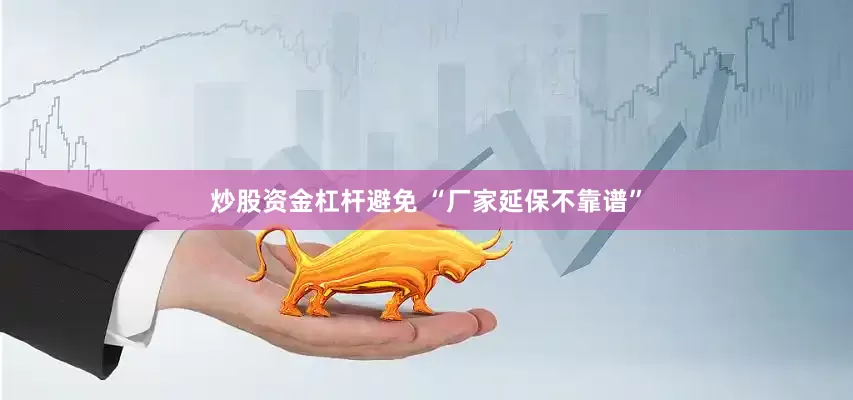 炒股资金杠杆避免 “厂家延保不靠谱”