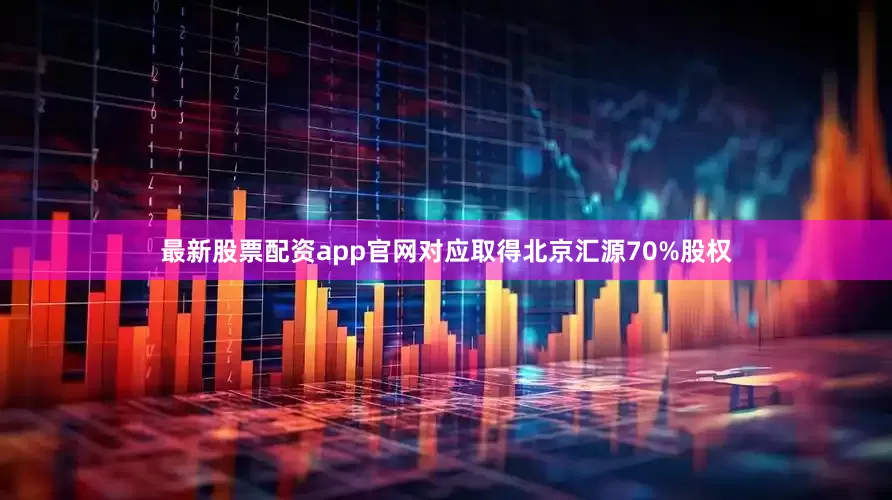 最新股票配资app官网对应取得北京汇源70%股权